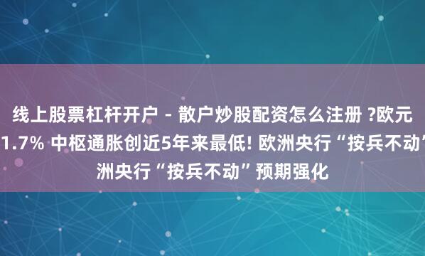 线上股票杠杆开户 - 散户炒股配资怎么注册 ?欧元区CPI降至1.7% 中枢通胀创近5年来最低! 欧洲央行“按兵不动”预期强化