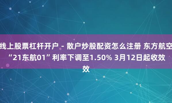 线上股票杠杆开户 - 散户炒股配资怎么注册 东方航空“21东航01”利率下调至1.50% 3月12日起收效