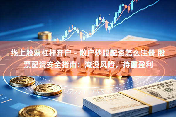 线上股票杠杆开户 - 散户炒股配资怎么注册 股票配资安全指南:淹没风险,持重盈利
