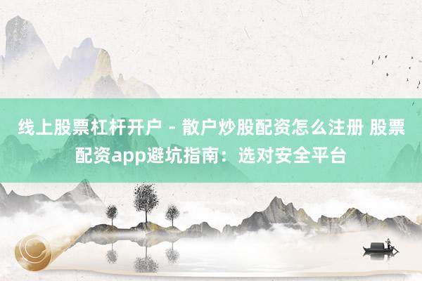 线上股票杠杆开户 - 散户炒股配资怎么注册 股票配资app避坑指南：选对安全平台