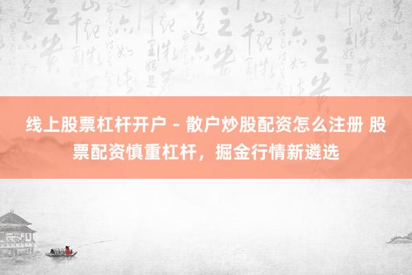 线上股票杠杆开户 - 散户炒股配资怎么注册 股票配资慎重杠杆，掘金行情新遴选