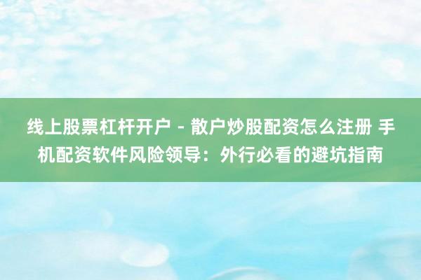 线上股票杠杆开户 - 散户炒股配资怎么注册 手机配资软件风险领导：外行必看的避坑指南
