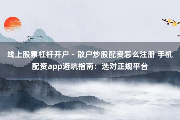 线上股票杠杆开户 - 散户炒股配资怎么注册 手机配资app避坑指南：选对正规平台