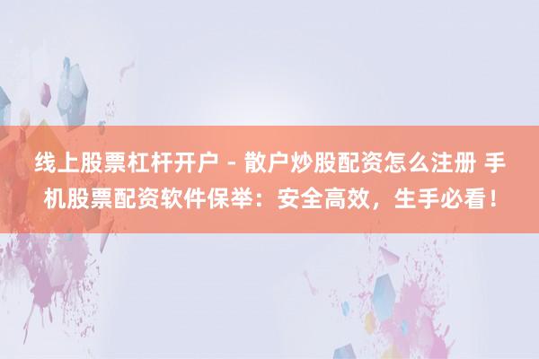 线上股票杠杆开户 - 散户炒股配资怎么注册 手机股票配资软件保举：安全高效，生手必看！