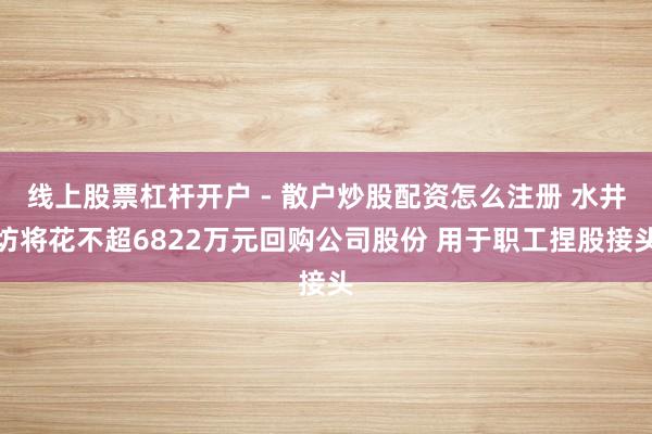 线上股票杠杆开户 - 散户炒股配资怎么注册 水井坊将花不超6822万元回购公司股份 用于职工捏股接头