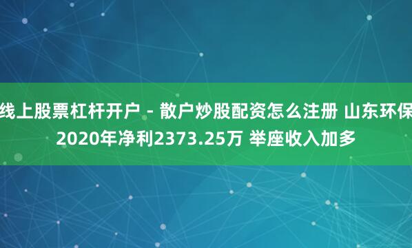 线上股票杠杆开户 - 散户炒股配资怎么注册 山东环保2020年净利2373.25万 举座收入加多