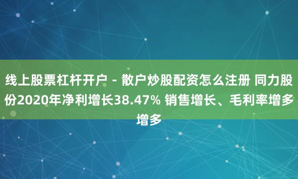 线上股票杠杆开户 - 散户炒股配资怎么注册 同力股份2020年净利增长38.47% 销售增长、毛利率增多