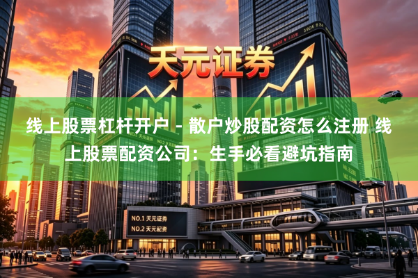 线上股票杠杆开户 - 散户炒股配资怎么注册 线上股票配资公司：生手必看避坑指南