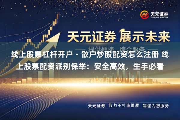 线上股票杠杆开户 - 散户炒股配资怎么注册 线上股票配资派别保举：安全高效，生手必看