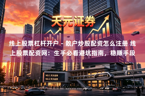 线上股票杠杆开户 - 散户炒股配资怎么注册 线上股票配资网：生手必看避坑指南，稳赚手段