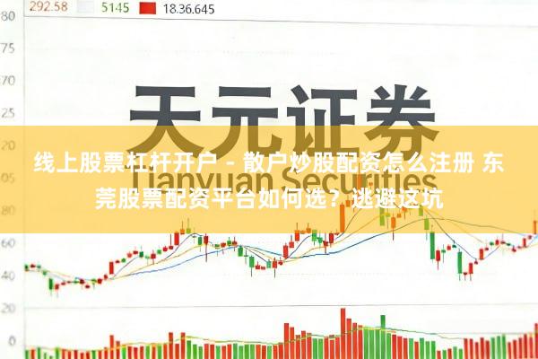 线上股票杠杆开户 - 散户炒股配资怎么注册 东莞股票配资平台如何选?逃避这坑