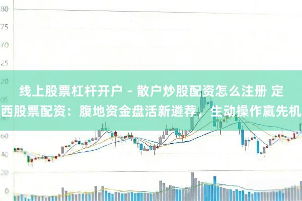 线上股票杠杆开户 - 散户炒股配资怎么注册 定西股票配资:腹地资金盘活新遴荐,生动操作赢先机