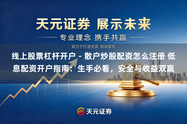 线上股票杠杆开户 - 散户炒股配资怎么注册 低息配资开户指南：生手必看，安全与收益双赢