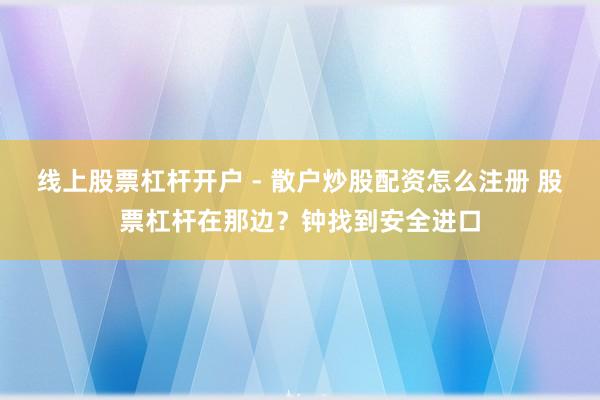 线上股票杠杆开户 - 散户炒股配资怎么注册 股票杠杆在那边？钟找到安全进口
