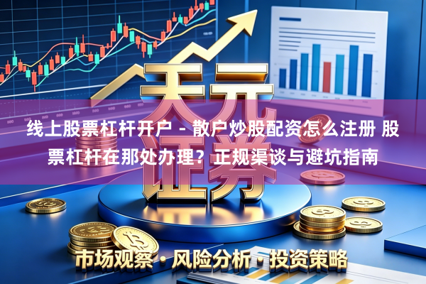 线上股票杠杆开户 - 散户炒股配资怎么注册 股票杠杆在那处办理？正规渠谈与避坑指南