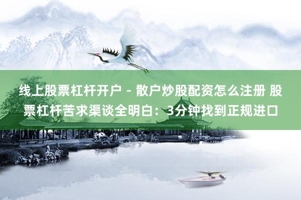 线上股票杠杆开户 - 散户炒股配资怎么注册 股票杠杆苦求渠谈全明白：3分钟找到正规进口
