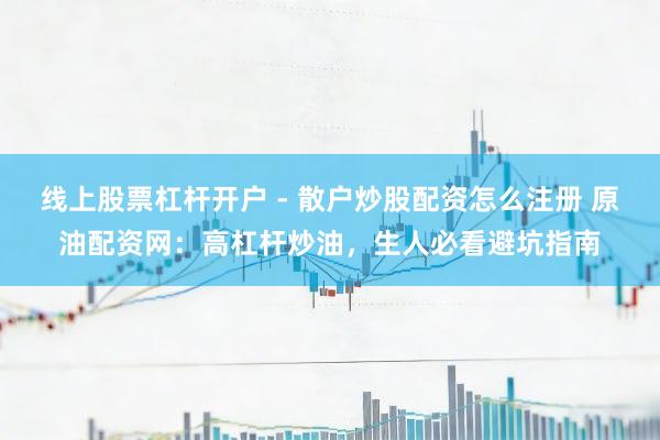 线上股票杠杆开户 - 散户炒股配资怎么注册 原油配资网：高杠杆炒油，生人必看避坑指南