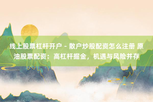 线上股票杠杆开户 - 散户炒股配资怎么注册 原油股票配资：高杠杆掘金，机遇与风险并存