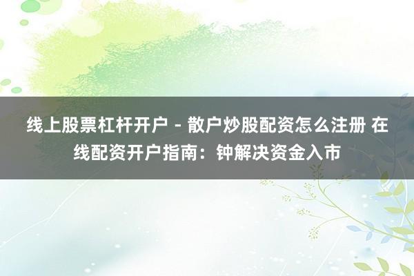线上股票杠杆开户 - 散户炒股配资怎么注册 在线配资开户指南：钟解决资金入市