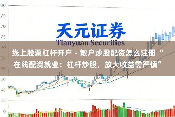 线上股票杠杆开户 - 散户炒股配资怎么注册 “在线配资就业：杠杆炒股，放大收益需严慎”