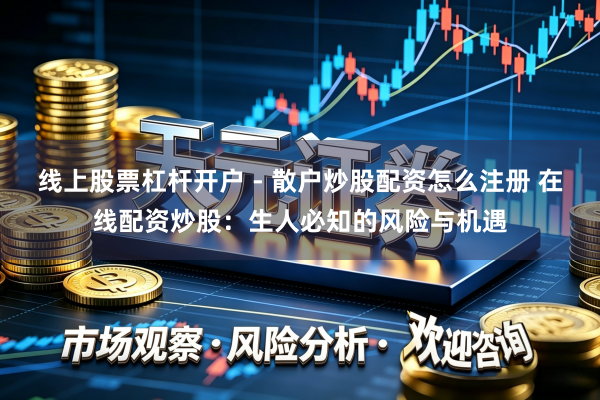 线上股票杠杆开户 - 散户炒股配资怎么注册 在线配资炒股：生人必知的风险与机遇
