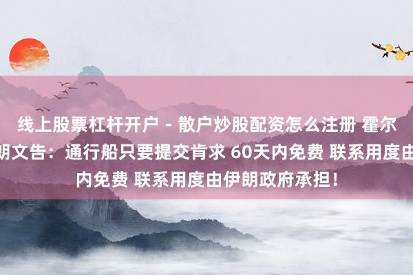 线上股票杠杆开户 - 散户炒股配资怎么注册 霍尔木兹大音尘 伊朗文告:通行船只要提交肯求 60天内免费 联系用度由伊朗政府承担!