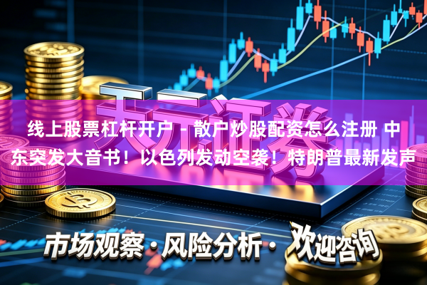 线上股票杠杆开户 - 散户炒股配资怎么注册 中东突发大音书！以色列发动空袭！特朗普最新发声