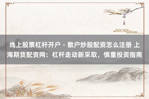 线上股票杠杆开户 - 散户炒股配资怎么注册 上海期货配资网：杠杆走动新采取，慎重投资指南