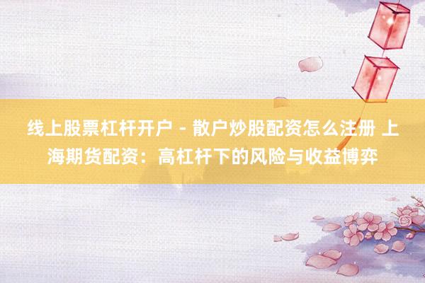 线上股票杠杆开户 - 散户炒股配资怎么注册 上海期货配资：高杠杆下的风险与收益博弈