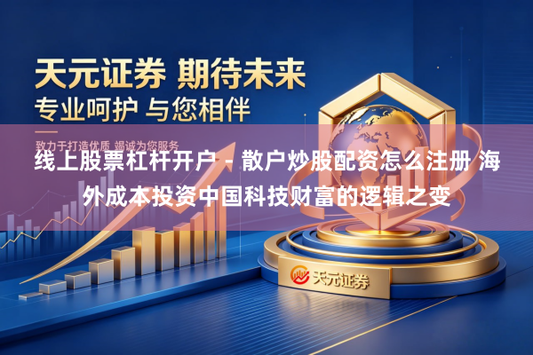 线上股票杠杆开户 - 散户炒股配资怎么注册 海外成本投资中国科技财富的逻辑之变