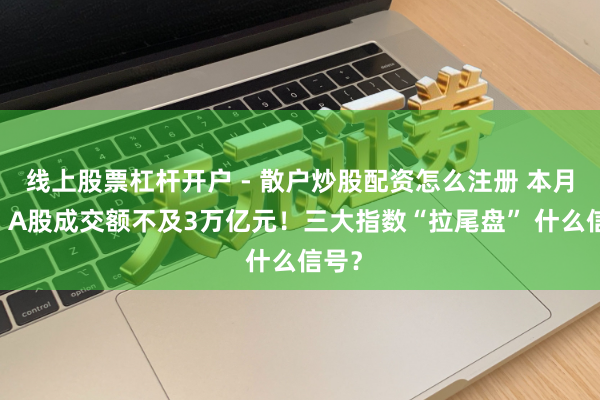线上股票杠杆开户 - 散户炒股配资怎么注册 本月初度 A股成交额不及3万亿元！三大指数“拉尾盘” 什么信号？