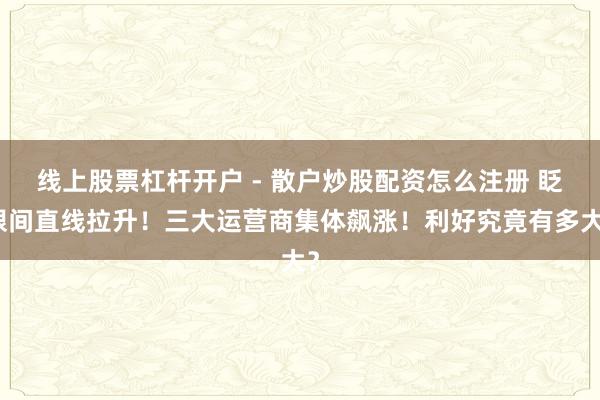 线上股票杠杆开户 - 散户炒股配资怎么注册 眨眼间直线拉升！三大运营商集体飙涨！利好究竟有多大？