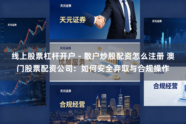 线上股票杠杆开户 - 散户炒股配资怎么注册 澳门股票配资公司：如何安全弃取与合规操作