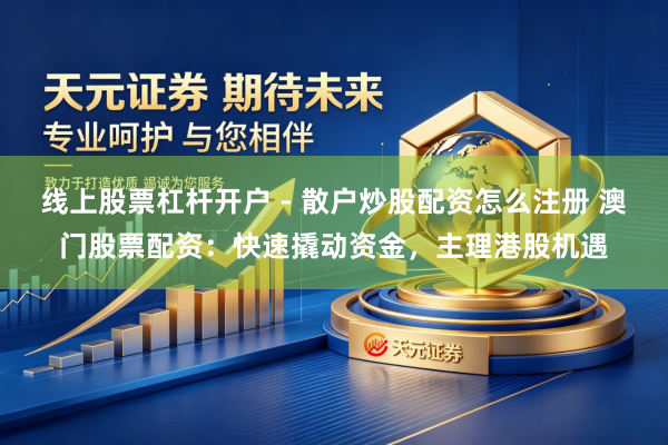 线上股票杠杆开户 - 散户炒股配资怎么注册 澳门股票配资：快速撬动资金，主理港股机遇