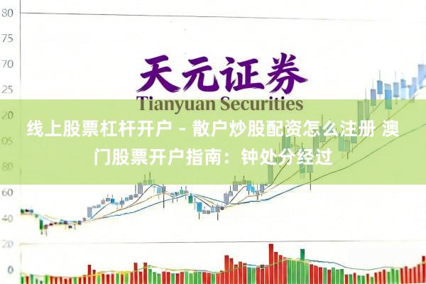 线上股票杠杆开户 - 散户炒股配资怎么注册 澳门股票开户指南：钟处分经过