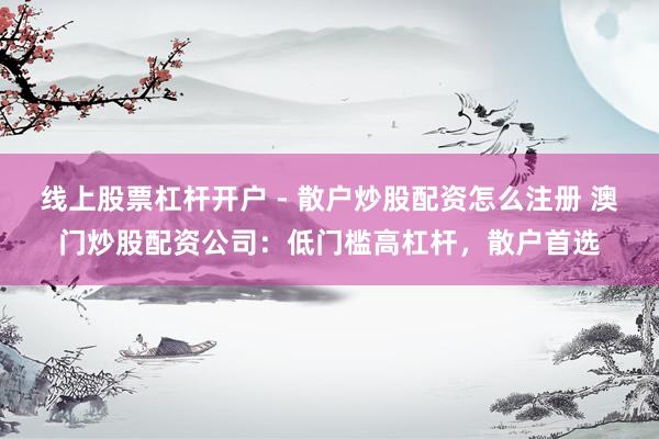 线上股票杠杆开户 - 散户炒股配资怎么注册 澳门炒股配资公司：低门槛高杠杆，散户首选