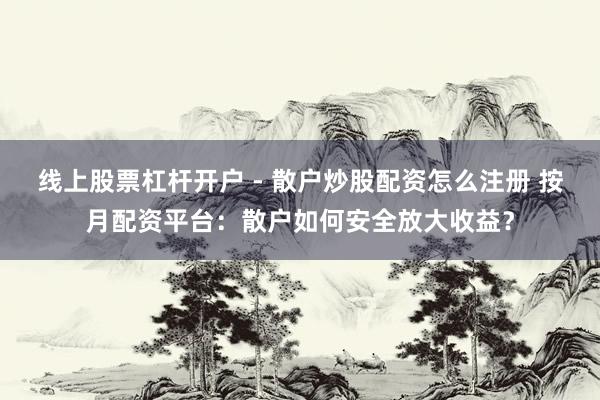 线上股票杠杆开户 - 散户炒股配资怎么注册 按月配资平台：散户如何安全放大收益？