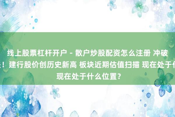 线上股票杠杆开户 - 散户炒股配资怎么注册 冲破10元大关！建行股价创历史新高 板块近期估值扫描 现在处于什么位置？