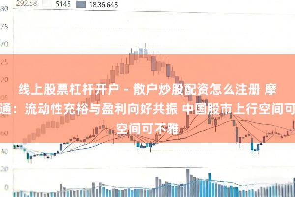 线上股票杠杆开户 - 散户炒股配资怎么注册 摩根大通：流动性充裕与盈利向好共振 中国股市上行空间可不雅