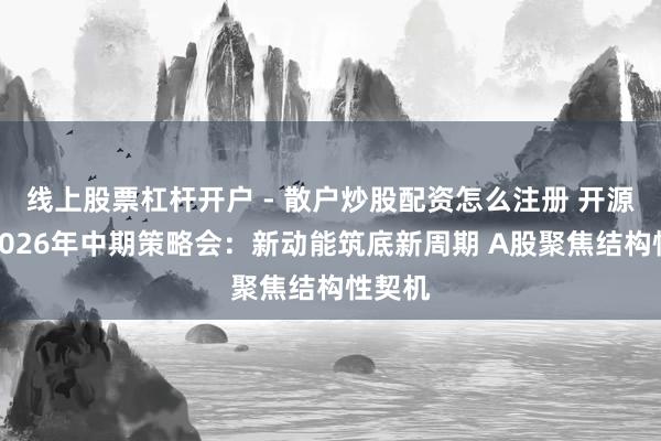 线上股票杠杆开户 - 散户炒股配资怎么注册 开源证券2026年中期策略会：新动能筑底新周期 A股聚焦结构性契机