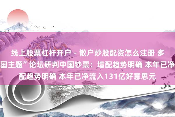 线上股票杠杆开户 - 散户炒股配资怎么注册 多家外资机构脱手“中国主题”论坛研判中国钞票：增配趋势明确 本年已净流入131亿好意思元