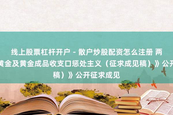 线上股票杠杆开户 - 散户炒股配资怎么注册 两部门就《黄金及黄金成品收支口惩处主义（征求成见稿）》公开征求成见
