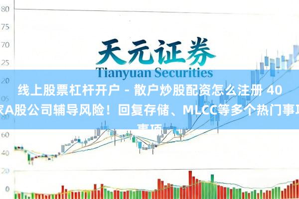 线上股票杠杆开户 - 散户炒股配资怎么注册 40家A股公司辅导风险！回复存储、MLCC等多个热门事项