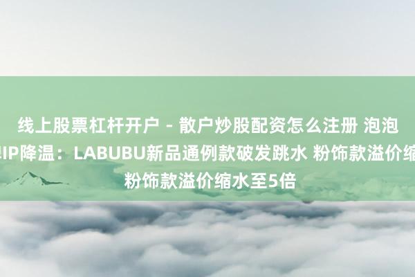 线上股票杠杆开户 - 散户炒股配资怎么注册 泡泡玛特王牌IP降温：LABUBU新品通例款破发跳水 粉饰款溢价缩水至5倍