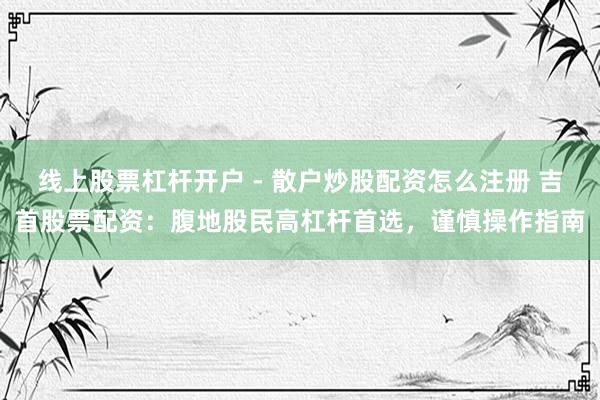 线上股票杠杆开户 - 散户炒股配资怎么注册 吉首股票配资：腹地股民高杠杆首选，谨慎操作指南
