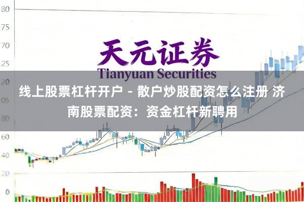 线上股票杠杆开户 - 散户炒股配资怎么注册 济南股票配资：资金杠杆新聘用