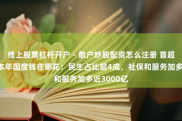 线上股票杠杆开户 - 散户炒股配资怎么注册 首超30万亿！本年国度钱往哪花：民生占比超4成，社保和服务加多近3000亿