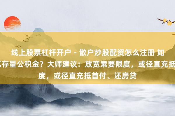 线上股票杠杆开户 - 散户炒股配资怎么注册 如何激活10万亿存量公积金？大师建议：放宽索要限度，或径直充抵首付、还房贷