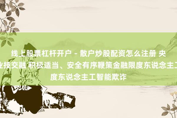 线上股票杠杆开户 - 散户炒股配资怎么注册 央行：深化业技交融 积极适当、安全有序鞭策金融限度东说念主工智能欺诈
