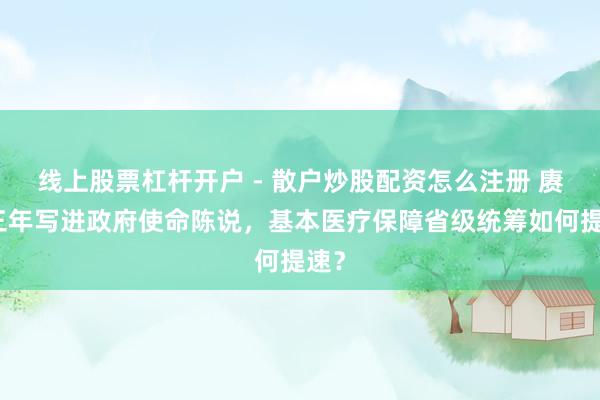 线上股票杠杆开户 - 散户炒股配资怎么注册 赓续三年写进政府使命陈说，基本医疗保障省级统筹如何提速？